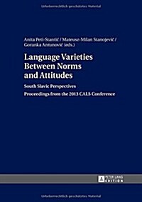 Language Varieties Between Norms and Attitudes: South Slavic Perspectives- Proceedings from the 2013 CALS Conference (Hardcover)