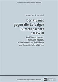 Der Prozess gegen die Leipziger Burschenschaft 1835-38: Adolf Ernst Hensel, Hermann Joseph, Wilhelm Michael Schaffrath und ihr politisches Wirken (Hardcover)