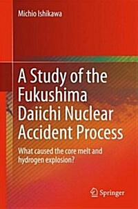 A Study of the Fukushima Daiichi Nuclear Accident Process: What Caused the Core Melt and Hydrogen Explosion? (Paperback, 2015)