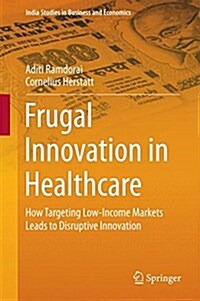 Frugal Innovation in Healthcare: How Targeting Low-Income Markets Leads to Disruptive Innovation (Hardcover, 2015)