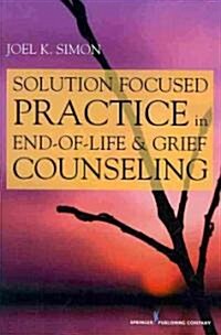 Solution Focused Practice in End-of-Life and Grief Counseling (Paperback, 1st)
