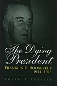 The Dying President: Franklin D. Roosevelt, 1944-1945 Volume 1 (Hardcover)
