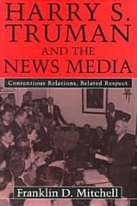 Harry S. Truman and the News Media: Contentious Relations, Belated Respect (Hardcover)