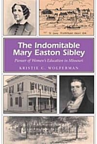 The Indomitable Mary Easton Sibley: Pioneer of Womens Education in Missouri Volume 1 (Paperback)