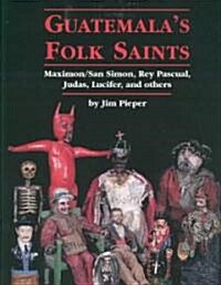 Guatemalas Folk Saints: Maximon/San Simon, Rey Pascual, Judas, Lucifer, and Others (Paperback)