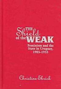 The Shield of the Weak: Feminism and the State in Uruguay, 1903-1933 (Hardcover)