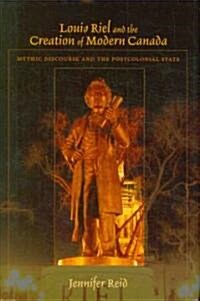 Louis Riel and the Creation of Modern Canada: Mythic Discourse and the Postcolonial State (Hardcover)