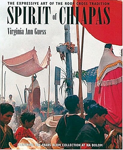 Spirit of Chiapas: The Expressive Art of the Roof Cross Tradition: Featuring the Frans Blom Collection at Na Bolom (Paperback, 1st ed)