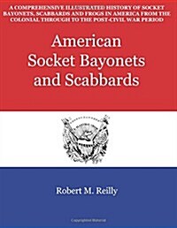 American Socket Bayonets and Scabbards: A Comprehensive Illustrated History of Socket Bayonets, Scabbards and Frogs in America from the Colonial Throu (Paperback)