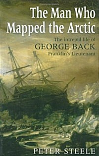 Man Who Mapped the Arctic The Intrepid Life of George Back, Franklins Lieutenant (Hardcover, Illustrated)