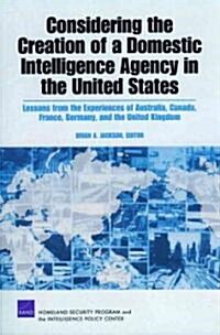 Considering the Creation of a Domestic Intelligence Agency in the United States, 2009: Lessons from the Experiences of Australia, Canada, France, Germ (Paperback)