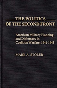 The Politics of the Second Front: American Military Planning and Diplomacy in Coalition Warfare, 1941-1943 (Hardcover)