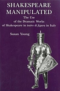 Shakespeare Manipulated: The Use of the Dramatic Works of Shakespeare in Teatro Di Figura in Italy (Hardcover)