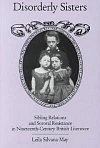 Disorderly Sisters: Sibling Relations and Sororal Resistance in Nineteenth-Century British Literature (Hardcover)