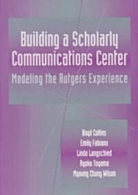 Building a Scholarly Communication Center: Modeling the Rutgers Experience (Paperback)