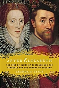 After Elizabeth: The Rise of James of Scotland and the Struggle for the Throne of England (Hardcover, 1st)