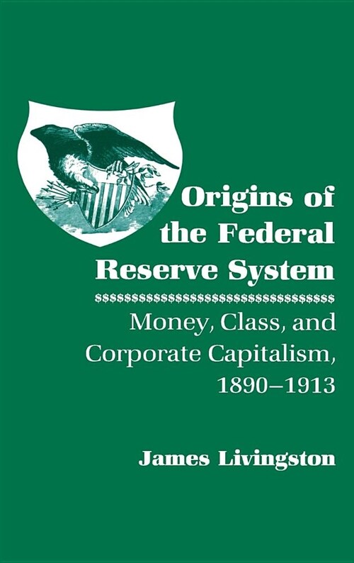 Origins of the Federal Reserve System: Money, Class, and Corporate Capitalism, 1890 1913 (Hardcover)