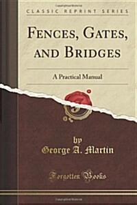 Fences, Gates, and Bridges: A Practical Manual (Classic Reprint) (Paperback)