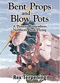 Bent Props & Blow Pots: A Pioneer Remembers Northern Bush Flying (Hardcover, First Edition)