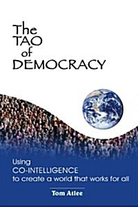 The Tao of Democracy: Using co-intelligence to create a world that works for all: Using Co-Intelligence to Create a World that Works for All (Paperback)