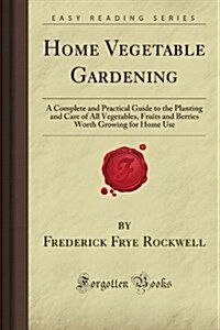 Home Vegetable Gardening: A Complete and Practical Guide to the Planting and Care of All Vegetables, Fruits and Berries Worth Growing for Home Use (Fo (Paperback)