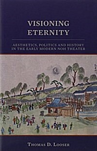 Visioning Eternity: Aesthetics, Politics, and History in the Early Modern Noh Theater (Paperback)