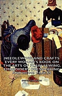 Needlework and Crafts - Every Womans Book on the Arts of Plain Sewing, Embroidery, Dressmaking and Home Crafts (Paperback)
