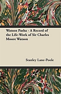 Watson Pasha - A Record of the Life-Work of Sir Charles Moore Watson, Colonel in the Royal Engineers (Paperback)