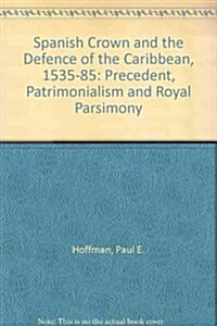 Spanish Crown and the Defense of the Caribbean 1535-1585: Precedent,Patrimonialism, and Royal Parsimony. (Hardcover)