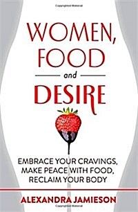 Women, Food and Desire : Embrace Your Cravings, Make Peace with Food, Reclaim Your Body (Paperback)