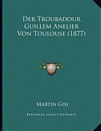 Der Troubadour Guillem Anelier Von Toulouse (1877) (Paperback)