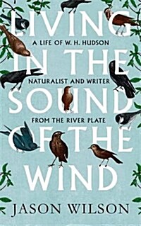 Living in the Sound of the Wind : A Life of W.H. Hudson Naturalist and Writer from the River Plate (Hardcover)