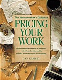 The Woodworkers Guide to Pricing Your Work: How to Calculate the Value of Your Time, Materials and Craftsmanship to Make Money from Your Woodworking (Paperback, 1st)