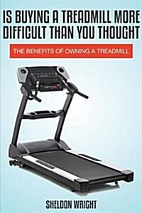 Is Buying a Treadmill More Difficult Than You Thought: The Benefits of Owning a Treadmill (Paperback)