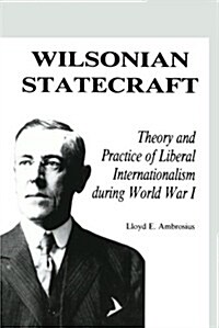 Wilsonian Statecraft: Theory and Practice of Liberal Internationalism During World War I (America in the Modern World) (Paperback)