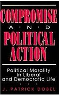 Compromise and Political Action: Political Morality in Liberal and Democratic Life (Hardcover)