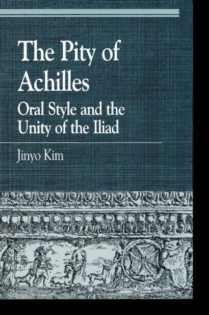 The Pity of Achilles: Oral Style and the Unity of the Iliad (Paperback)