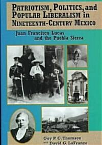 Patriotism, Politics, and Popular Liberalism in Nineteenth-Century Mexico: Juan Francisco Lucas and the Puebla Sierra (Hardcover)