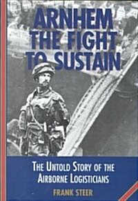 Arnhem : The Fight to Sustain - The Untold Story of the Airborne Logisticians (Hardcover)