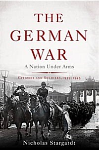 The German War: A Nation Under Arms, 1939-1945 (Hardcover)
