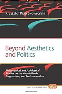 Beyond Aesthetics and Politics: Philosophical and Axiological Studies on the Avant-Garde, Pragmatism, and Postmodernism (Paperback)