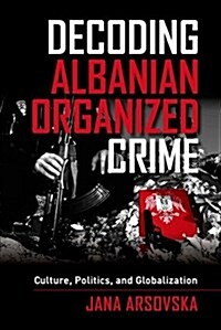 Decoding Albanian Organized Crime: Culture, Politics, and Globalization (Hardcover)