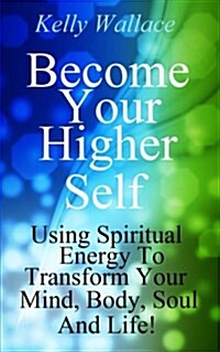 Become Your Higher Self: Using Spiritual Energy to Transform Your Body, Soul, and Your Life! (Paperback)