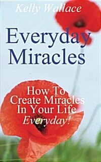 Everyday Miracles: How to Create Miracles in Your Life Each and Every Day! (Paperback)
