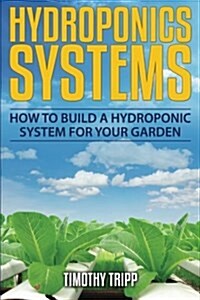 Hydroponics Systems: How to Build a Hydroponic System for Your Garden (Paperback)