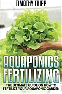 Aquaponics Fertilizing: The Ultimate Guide on How to Fertilize Your Aquaponic Garden (Paperback)