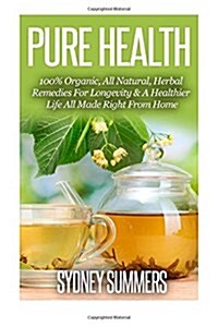 Pure Health: 100% Organic, All Natural, Herbal Remedies For Longevity & A Healthier Life All Made Right From Home (Paperback)