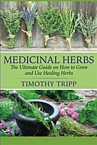 Medicinal Herbs: The Ultimate Guide on How to Grow and Use Healing Herbs (Paperback)