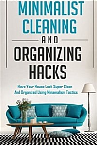 Minimalist Cleaning and Organizing Hacks - Have Your House Look Super Clean and Organized Using Minimalism Tactics (Paperback)