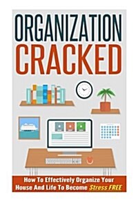 Organization Cracked - How to Effectively Organize Your House and Life to Become Stress Free (Paperback)